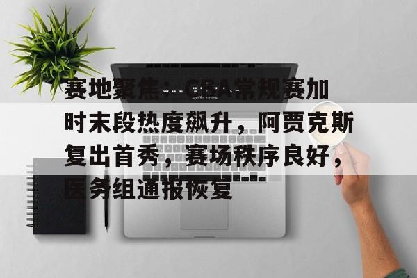 包含赛地聚焦:CBA常规赛加时末段热度飙升,阿贾克斯复出首秀,赛场秩序良好,医务组通报恢复的词条 包含赛地聚焦:CBA常规赛加时末段热度飙升,阿贾克斯复出首秀,赛场秩序良好,医务组通报恢复的词条