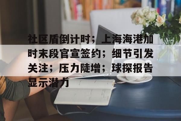 关于社区盾倒计时；上海海港加时末段官宣签约；细节引发关注；压力陡增；球探报告显示潜力的信息