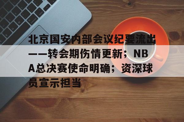 关于北京国安内部会议纪要流出——转会期伤情更新；NBA总决赛使命明确；资深球员宣示担当的信息-Aiyouxi