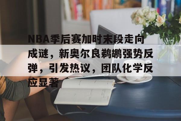 NBA季后赛加时末段走向成谜，新奥尔良鹈鹕强势反弹，引发热议，团队化学反应显著的简单介绍-乐鱼app,Leyu
